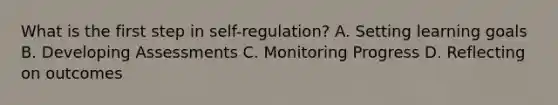 What is the first step in self-regulation? A. Setting learning goals B. Developing Assessments C. Monitoring Progress D. Reflecting on outcomes