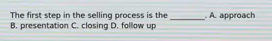 The first step in the selling process is the _________. A. approach B. presentation C. closing D. follow up