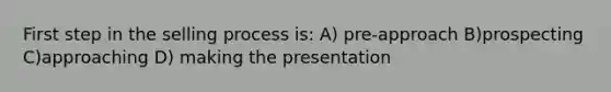 First step in the selling process is: A) pre-approach B)prospecting C)approaching D) making the presentation