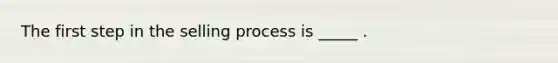 The first step in the selling process is _____ .