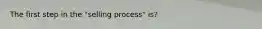 The first step in the "selling process" is?