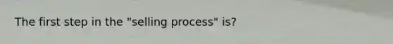 The first step in the "selling process" is?