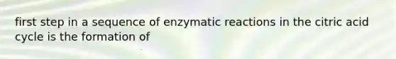 first step in a sequence of enzymatic reactions in the citric acid cycle is the formation of