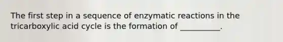 The first step in a sequence of enzymatic reactions in the tricarboxylic acid cycle is the formation of __________.