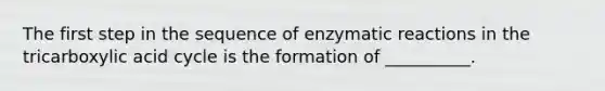 The first step in the sequence of enzymatic reactions in the tricarboxylic acid cycle is the formation of __________.