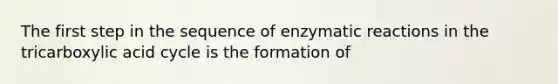 The first step in the sequence of enzymatic reactions in the tricarboxylic acid cycle is the formation of