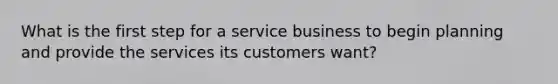 What is the first step for a service business to begin planning and provide the services its customers want?