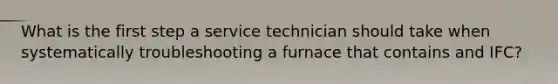 What is the first step a service technician should take when systematically troubleshooting a furnace that contains and IFC?