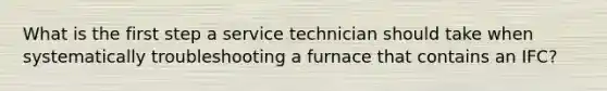 What is the first step a service technician should take when systematically troubleshooting a furnace that contains an IFC?