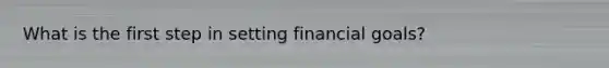 What is the first step in setting financial goals?