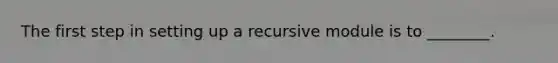 The first step in setting up a recursive module is to ________.