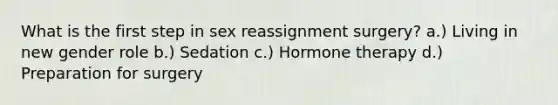 What is the first step in sex reassignment surgery? a.) Living in new gender role b.) Sedation c.) Hormone therapy d.) Preparation for surgery