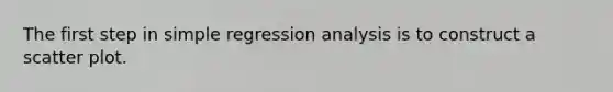 The first step in simple regression analysis is to construct a scatter plot.