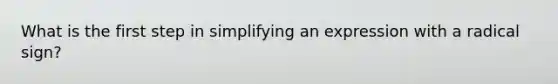 What is the first step in simplifying an expression with a radical sign?