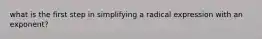 what is the first step in simplifying a radical expression with an exponent?