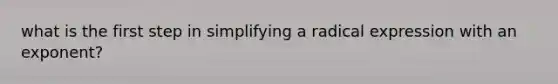 what is the first step in simplifying a radical expression with an exponent?