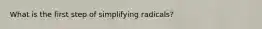 What is the first step of simplifying radicals?