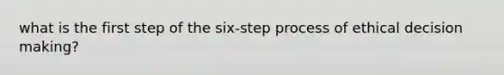 what is the first step of the six-step process of ethical decision making?