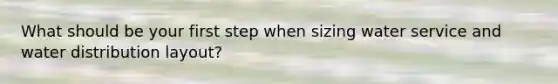 What should be your first step when sizing water service and water distribution layout?
