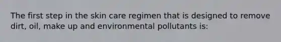 The first step in the skin care regimen that is designed to remove dirt, oil, make up and environmental pollutants is: