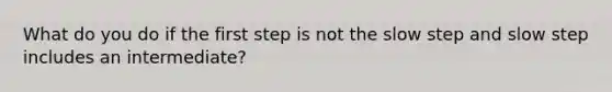 What do you do if the first step is not the slow step and slow step includes an intermediate?