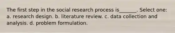 The first step in the social research process is_______. Select one: a. research design. b. literature review. c. data collection and analysis. d. problem formulation.