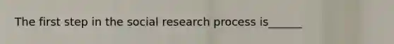 The first step in the social research process is______