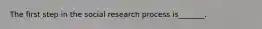 The first step in the social research process is_______.