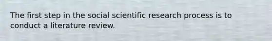 The first step in the social scientific research process is to conduct a literature review.