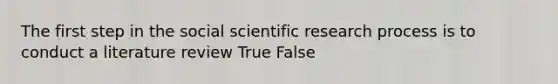 The first step in the social scientific research process is to conduct a literature review True False