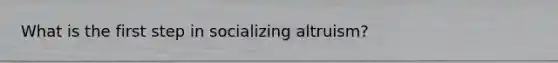 What is the first step in socializing altruism?