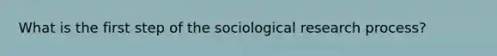 What is the first step of the sociological research process?