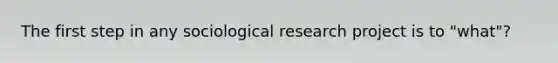 The first step in any sociological research project is to "what"?