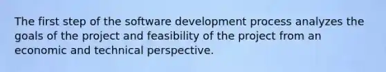 The first step of the software development process analyzes the goals of the project and feasibility of the project from an economic and technical perspective.