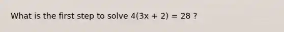 What is the first step to solve 4(3x + 2) = 28 ?