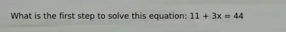 What is the first step to solve this equation: 11 + 3x = 44