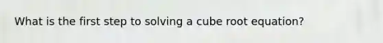 What is the first step to solving a cube root equation?