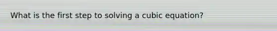 What is the first step to solving a cubic equation?