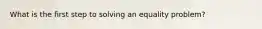 What is the first step to solving an equality problem?