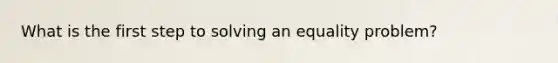 What is the first step to solving an equality problem?