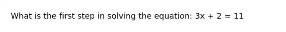 What is the first step in solving the equation: 3x + 2 = 11