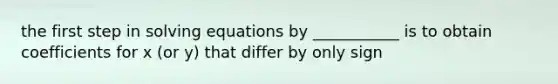 the first step in solving equations by ___________ is to obtain coefficients for x (or y) that differ by only sign