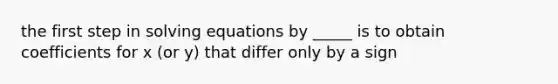 the first step in solving equations by _____ is to obtain coefficients for x (or y) that differ only by a sign