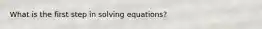 What is the first step in solving equations?