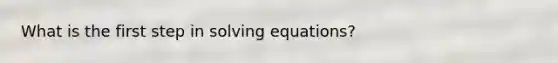 What is the first step in solving equations?