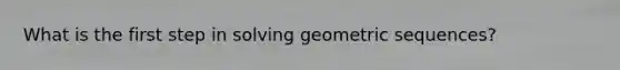 What is the first step in solving geometric sequences?