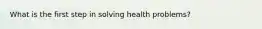 What is the first step in solving health problems?