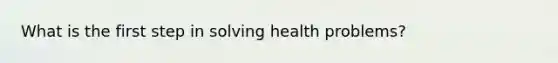 What is the first step in solving health problems?