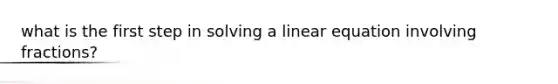 what is the first step in solving a linear equation involving fractions?