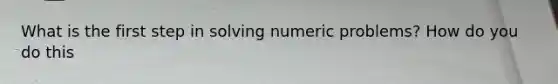 What is the first step in solving numeric problems? How do you do this